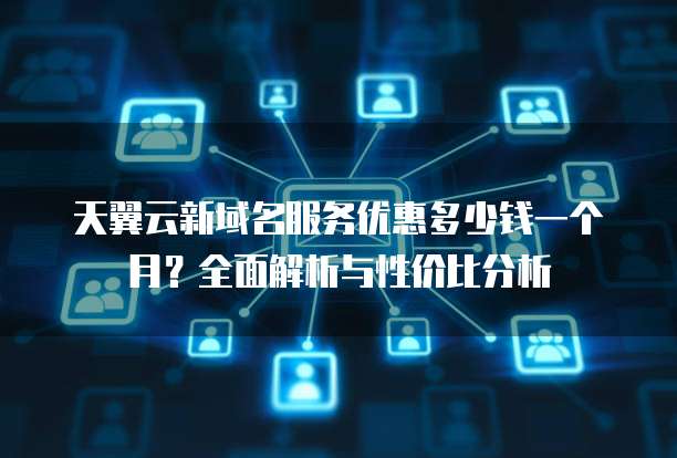 天翼云新域名服务优惠多少钱一个月?全面解析与性价比分析