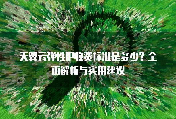 天翼云弹性IP收费标准是多少?全面解析与实用建议