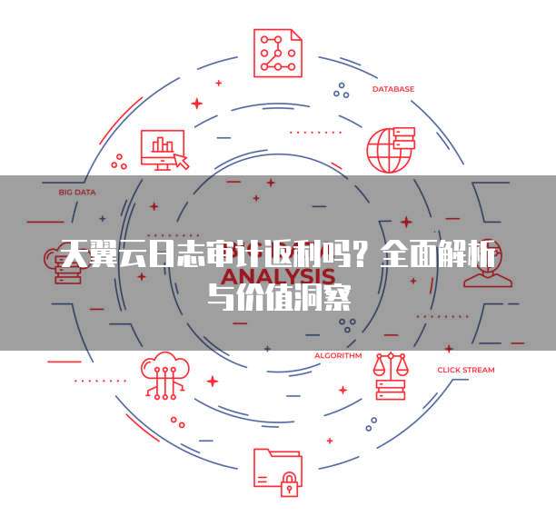 天翼云日志审计返利吗?全面解析与价值洞察