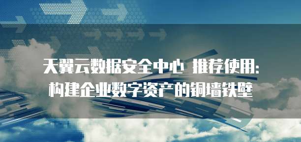 天翼云数据安全中心 推荐使用:构建企业数字资产的铜墙铁壁