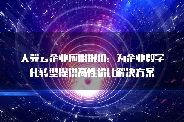 天翼云企业应用报价:为企业数字化转型提供高性价比解决方案
