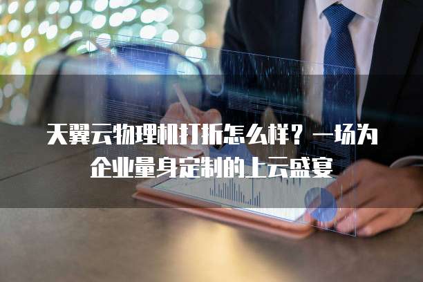 天翼云物理机打折怎么样?一场为企业量身定制的上云盛宴