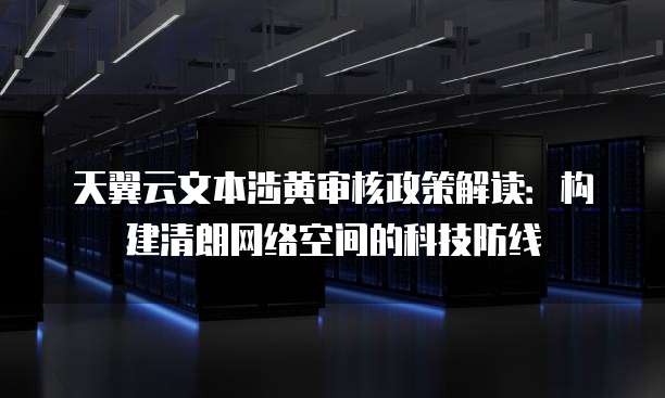 天翼云文本涉黄审核政策解读:构建清朗网络空间的科技防线