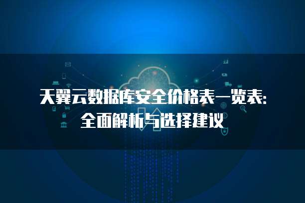 天翼云数据库安全价格表一览表:全面解析与选择建议