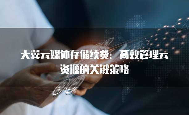 天翼云媒体存储续费:高效管理云资源的关键策略