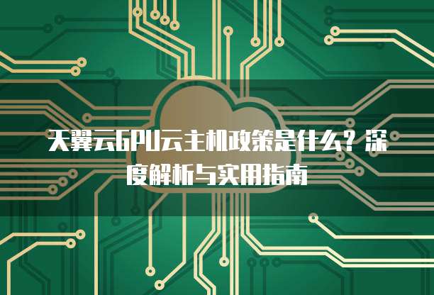 天翼云GPU云主机政策是什么?深度解析与实用指南