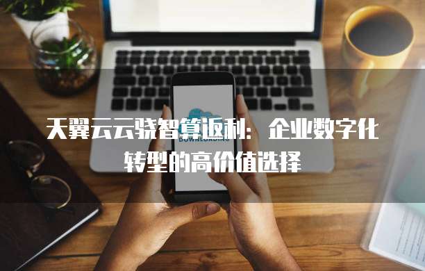 天翼云云骁智算返利：企业数字化转型的高价值选择