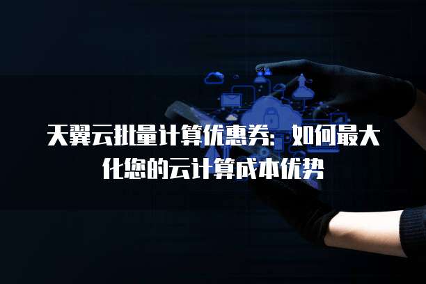 天翼云批量计算优惠券:如何最大化您的云计算成本优势