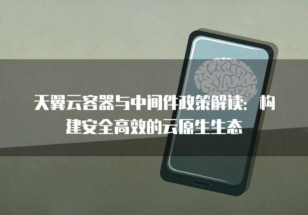 天翼云容器与中间件政策解读：构建安全高效的云原生生态