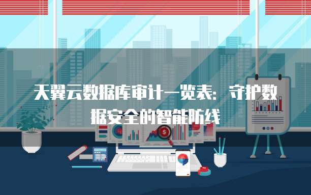 天翼云数据库审计一览表:守护数据安全的智能防线