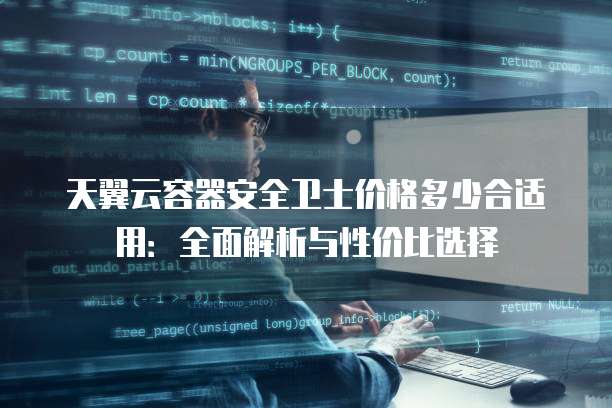天翼云容器安全卫士价格多少合适用:全面解析与性价比选择
