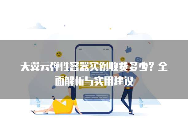 天翼云弹性容器实例收费多少?全面解析与实用建议