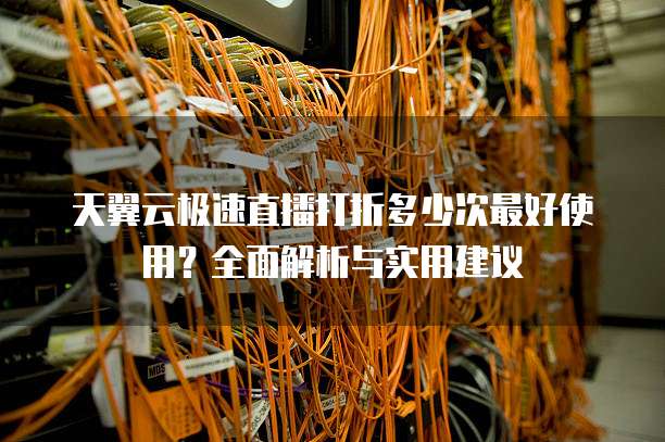 天翼云极速直播打折多少次最好使用?全面解析与实用建议