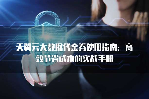 天翼云大数据代金券使用指南:高效节省成本的实战手册