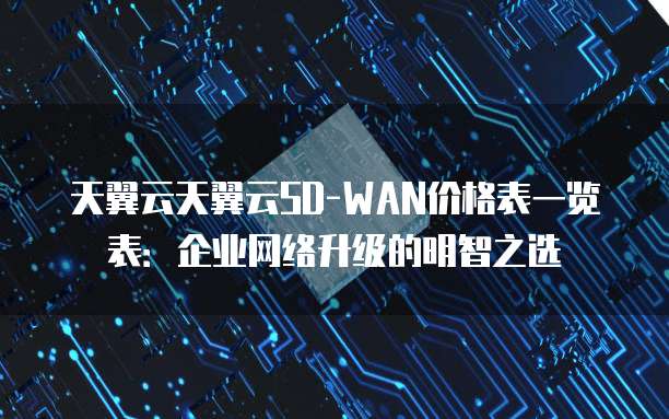 天翼云天翼云SD-WAN价格表一览表：企业网络升级的明智之选
