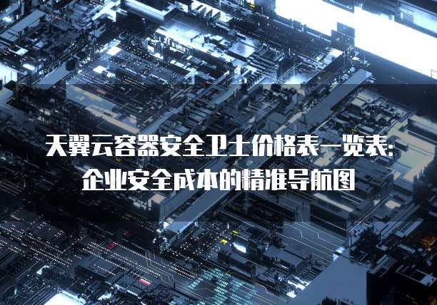 天翼云容器安全卫士价格表一览表:企业安全成本的精准导航图
