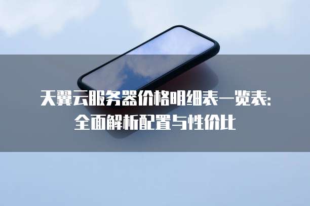 天翼云服务器价格明细表一览表:全面解析配置与性价比