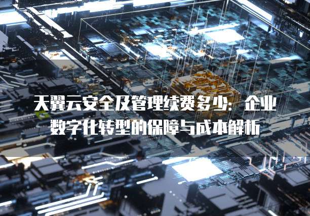 天翼云安全及管理续费多少:企业数字化转型的保障与成本解析