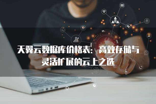 天翼云数据库价格表:高效存储与灵活扩展的云上之选