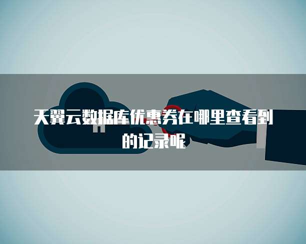 天翼云数据库优惠券在哪里查看到的记录呢