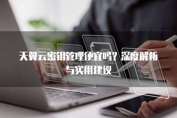 天翼云密钥管理便宜吗?深度解析与实用建议