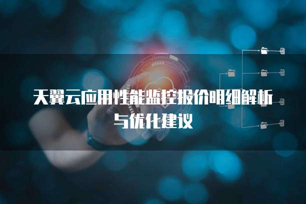 天翼云应用性能监控报价明细解析与优化建议