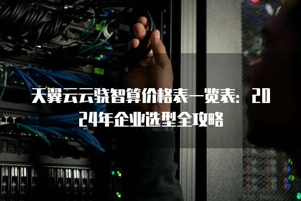 天翼云云骁智算价格表一览表:2024年企业选型全攻略