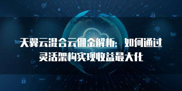 天翼云混合云佣金解析:如何通过灵活架构实现收益最大化