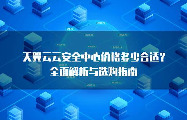 天翼云云安全中心价格多少合适?全面解析与选购指南