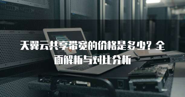 天翼云共享带宽的价格是多少?全面解析与对比分析