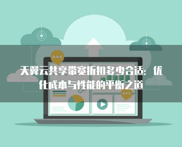 天翼云共享带宽折扣多少合适:优化成本与性能的平衡之道