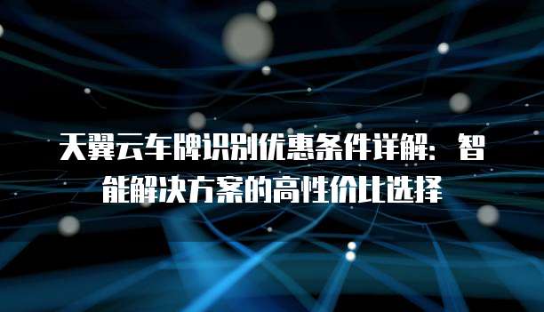 天翼云车牌识别优惠条件详解:智能解决方案的高性价比选择