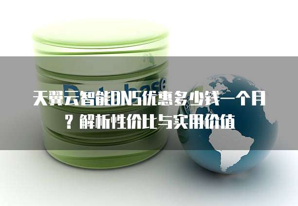 天翼云智能DNS优惠多少钱一个月?解析性价比与实用价值