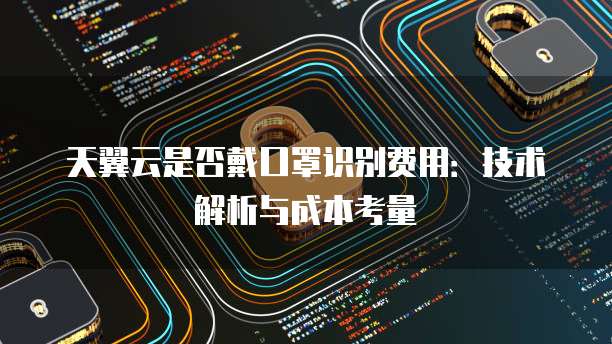 天翼云是否戴口罩识别费用:技术解析与成本考量