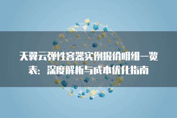 天翼云弹性容器实例报价明细一览表:深度解析与成本优化指南