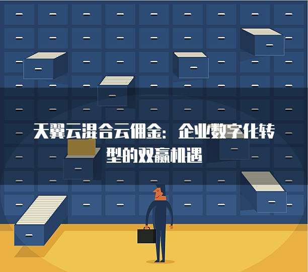 天翼云混合云佣金:企业数字化转型的双赢机遇