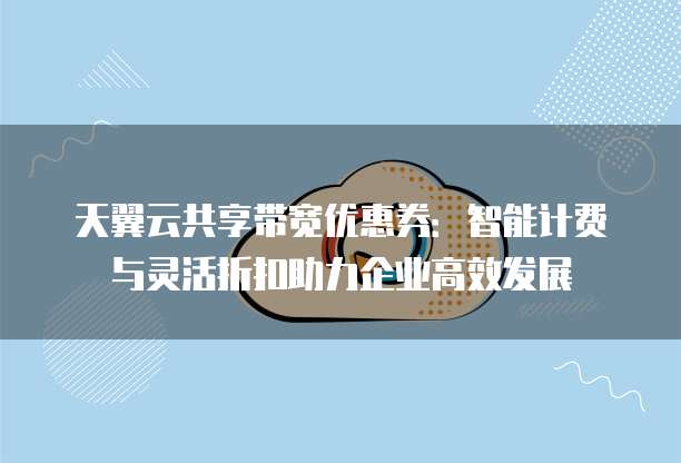 天翼云共享带宽优惠券:智能计费与灵活折扣助力企业高效发展