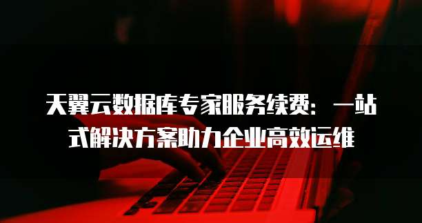 天翼云数据库专家服务续费:一站式解决方案助力企业高效运维