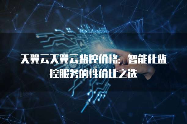 天翼云天翼云监控价格:智能化监控服务的性价比之选