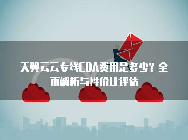 天翼云云专线CDA费用是多少?全面解析与性价比评估