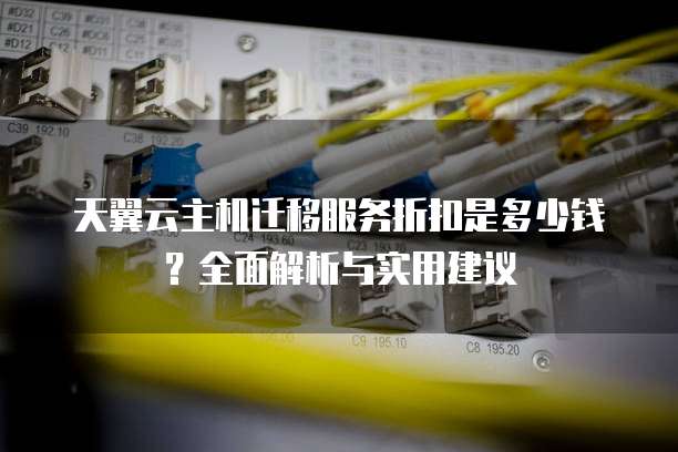 天翼云主机迁移服务折扣是多少钱?全面解析与实用建议