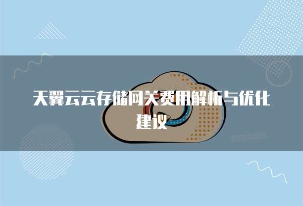 天翼云云存储网关费用解析与优化建议