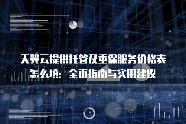 天翼云提供托管及重保服务价格表怎么填：全面指南与实用建议