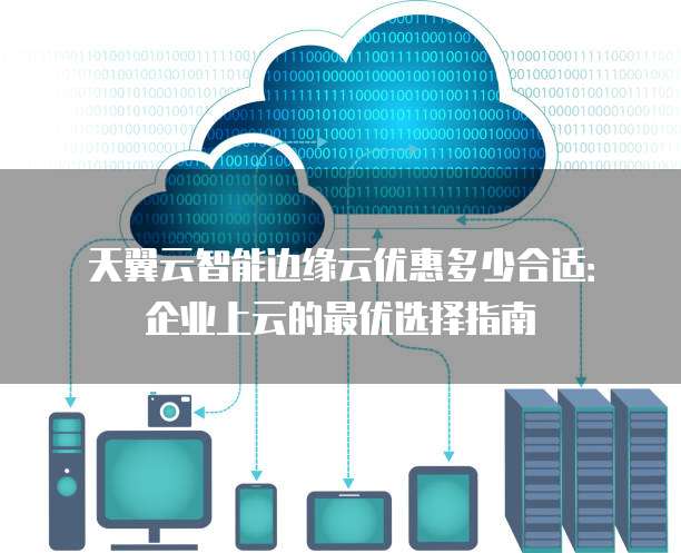 天翼云智能边缘云优惠多少合适:企业上云的最优选择指南