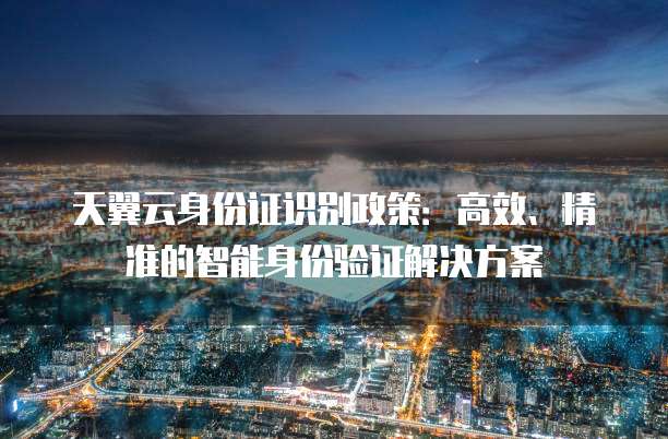 天翼云身份证识别政策:高效、精准的智能身份验证解决方案