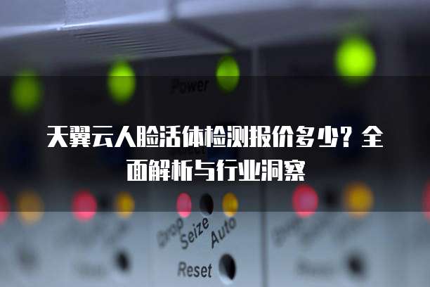 天翼云人脸活体检测报价多少？全面解析与行业洞察