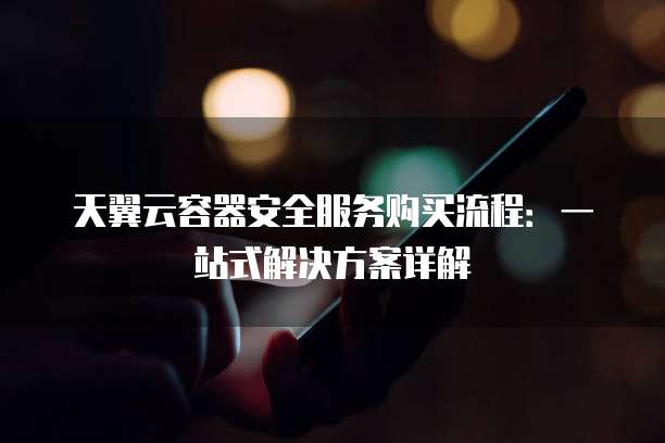 天翼云容器安全服务购买流程:一站式解决方案详解