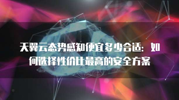 天翼云态势感知便宜多少合适:如何选择性价比最高的安全方案