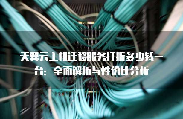 天翼云主机迁移服务打折多少钱一台:全面解析与性价比分析