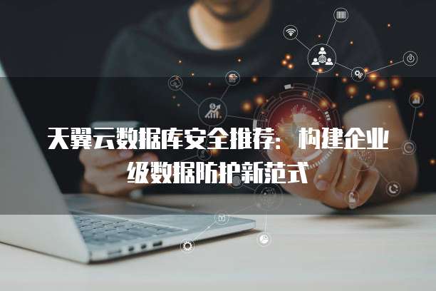天翼云数据库安全推荐:构建企业级数据防护新范式